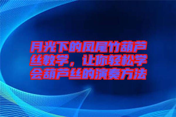 月光下的鳳尾竹葫蘆絲教學，讓你輕松學會葫蘆絲的演奏方法