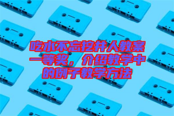 吃水不忘挖井人教案一等獎，介紹教學中的例子教學方法