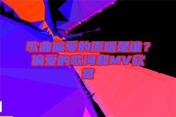 歌曲偏愛的原唱是誰？偏愛的歌詞和MV欣賞