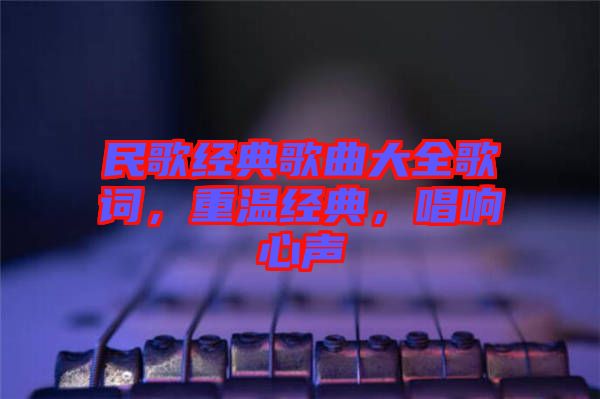 民歌經典歌曲大全歌詞，重溫經典，唱響心聲