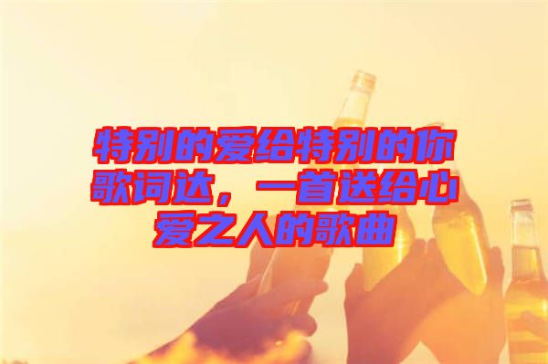 特別的愛給特別的你歌詞達，一首送給心愛之人的歌曲