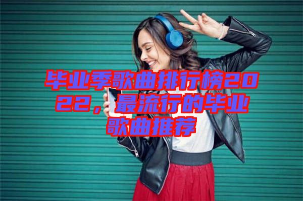 畢業季歌曲排行榜2022，最流行的畢業歌曲推薦