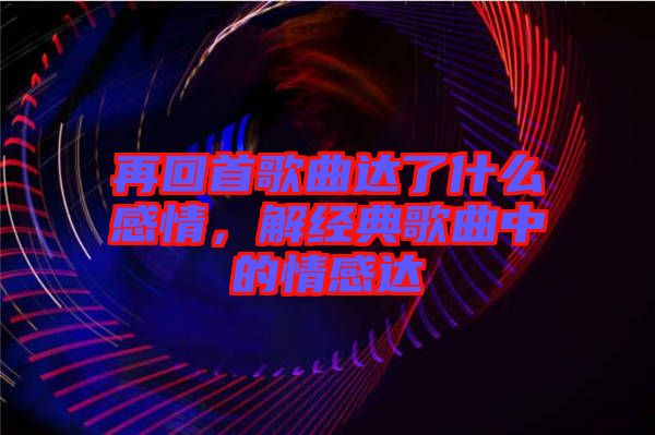 再回首歌曲達了什么感情，解經(jīng)典歌曲中的情感達