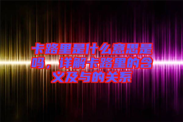 卡路里是什么意思是嗎，詳解卡路里的含義及與的關系