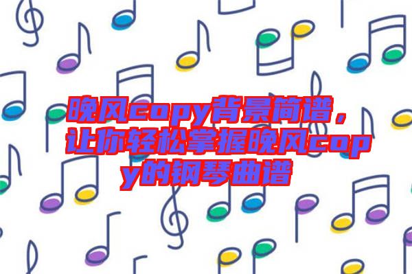 晚風(fēng)copy背景簡(jiǎn)譜，讓你輕松掌握晚風(fēng)copy的鋼琴曲譜