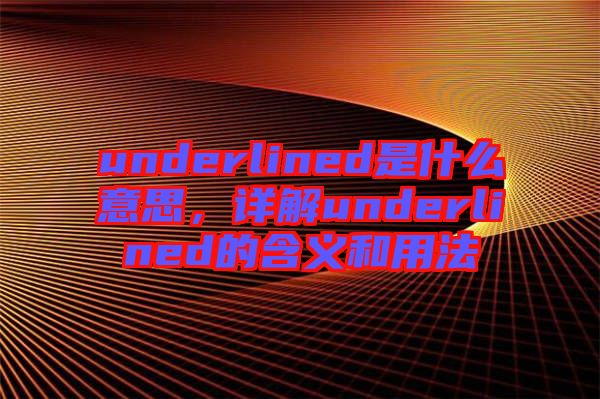 underlined是什么意思，詳解underlined的含義和用法