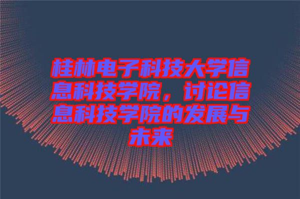 桂林電子科技大學信息科技學院，討論信息科技學院的發展與未來