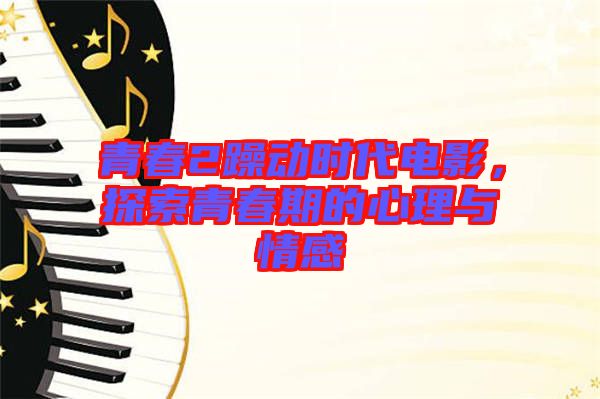 青春2躁動時代電影，探索青春期的心理與情感