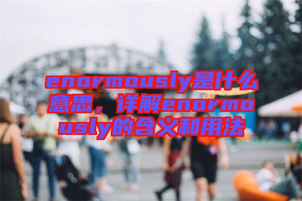 enormously是什么意思，詳解enormously的含義和用法