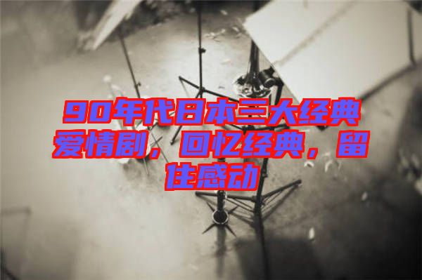 90年代日本三大經(jīng)典愛情劇，回憶經(jīng)典，留住感動