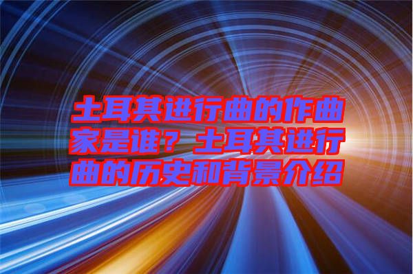 土耳其進行曲的作曲家是誰？土耳其進行曲的歷史和背景介紹