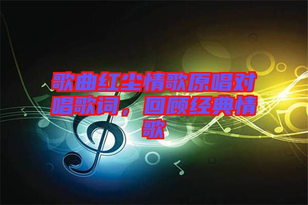 歌曲紅塵情歌原唱對唱歌詞，回顧經典情歌