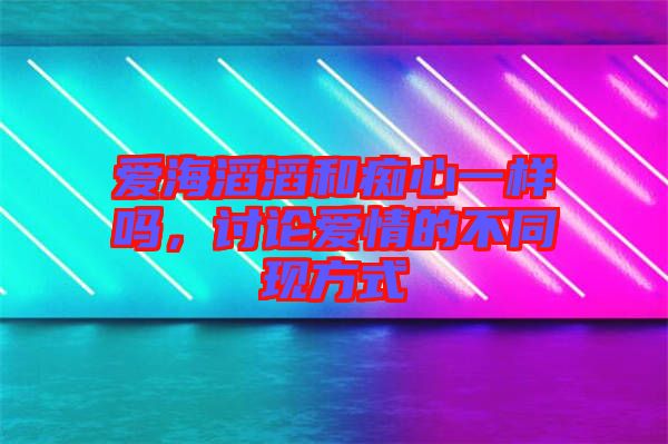 愛海滔滔和癡心一樣嗎，討論愛情的不同現方式