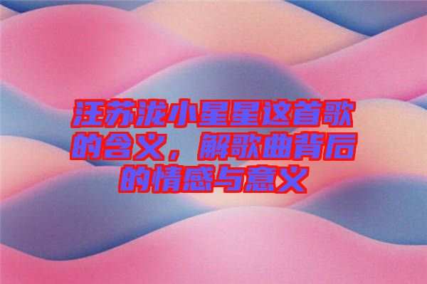 汪蘇瀧小星星這首歌的含義，解歌曲背后的情感與意義