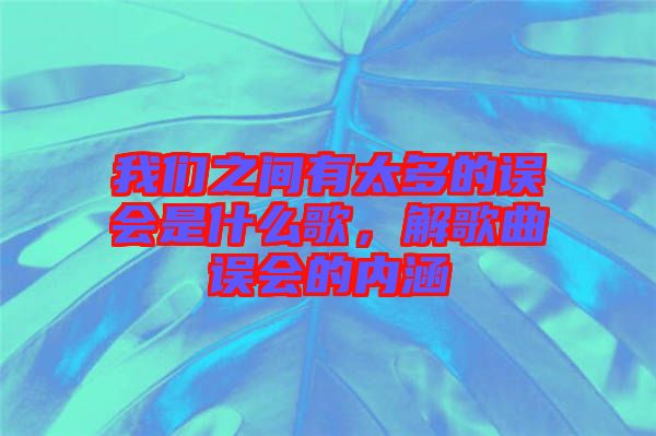 我們之間有太多的誤會(huì)是什么歌，解歌曲誤會(huì)的內(nèi)涵