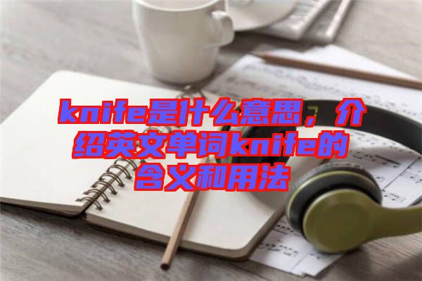 knife是什么意思，介紹英文單詞knife的含義和用法