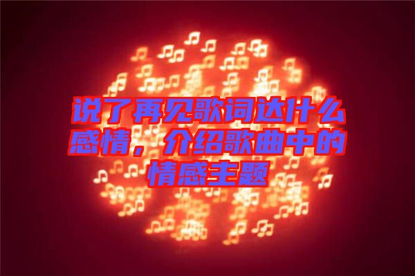 說了再見歌詞達什么感情，介紹歌曲中的情感主題