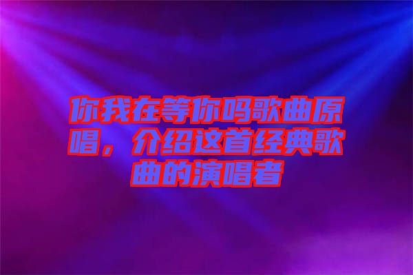 你我在等你嗎歌曲原唱，介紹這首經(jīng)典歌曲的演唱者