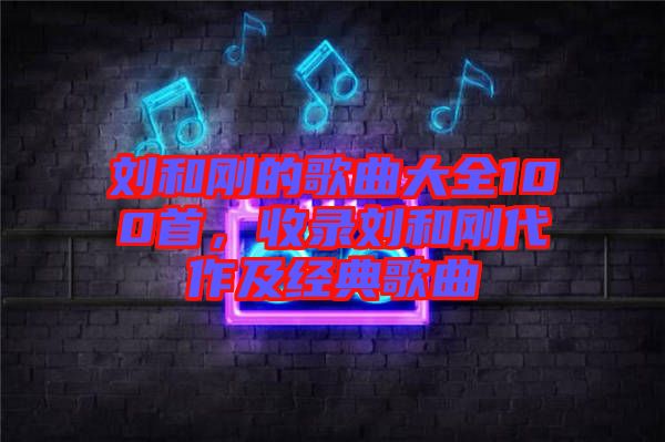 劉和剛的歌曲大全100首，收錄劉和剛代作及經典歌曲