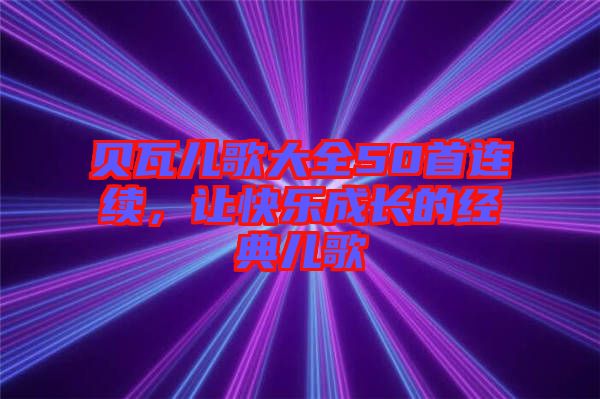 貝瓦兒歌大全50首連續，讓快樂成長的經典兒歌