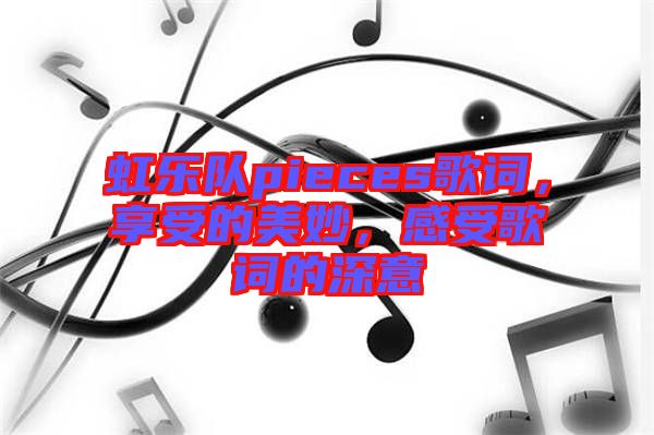 虹樂隊(duì)pieces歌詞，享受的美妙，感受歌詞的深意