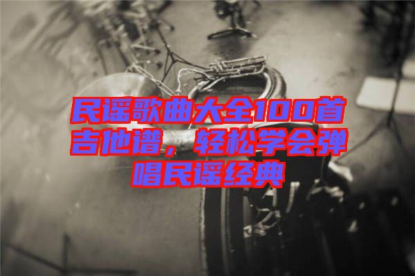 民謠歌曲大全100首吉他譜，輕松學(xué)會彈唱民謠經(jīng)典