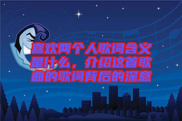 喜歡兩個人歌詞含義是什么，介紹這首歌曲的歌詞背后的深意