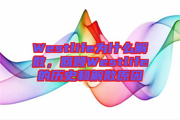 Westlife為什么解散，回顧Westlife的歷史和解散原因