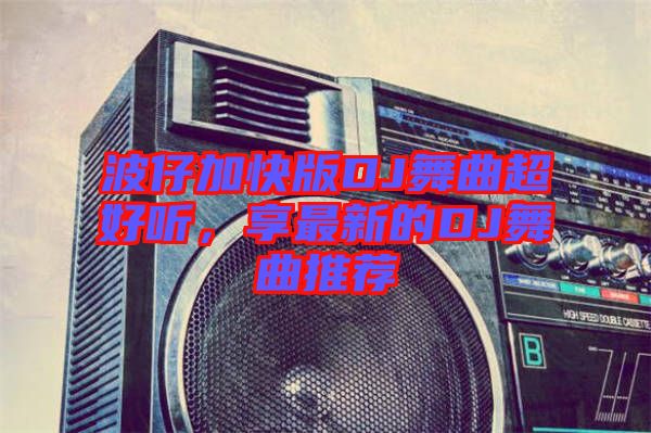 波仔加快版DJ舞曲超好聽，享最新的DJ舞曲推薦