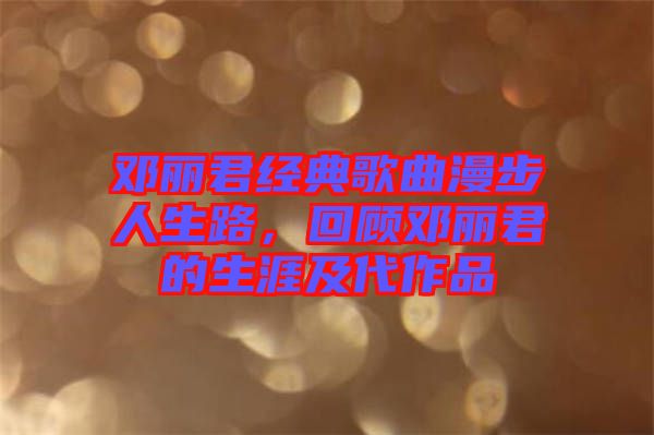 鄧麗君經典歌曲漫步人生路，回顧鄧麗君的生涯及代作品