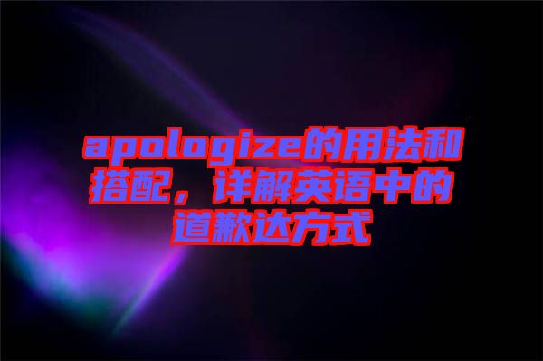 apologize的用法和搭配，詳解英語中的道歉達方式