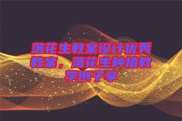 落花生教案設(shè)計優(yōu)秀教案，落花生種植教學(xué)例子享