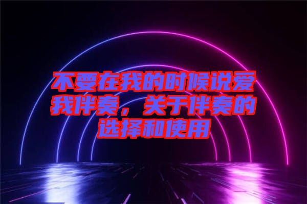 不要在我的時候說愛我伴奏，關于伴奏的選擇和使用