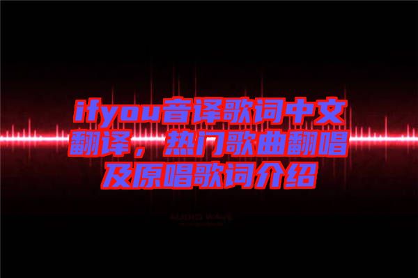 ifyou音譯歌詞中文翻譯，熱門歌曲翻唱及原唱歌詞介紹