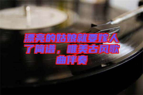 漂亮的姑娘就要嫁人了簡(jiǎn)譜，唯美古風(fēng)歌曲伴奏