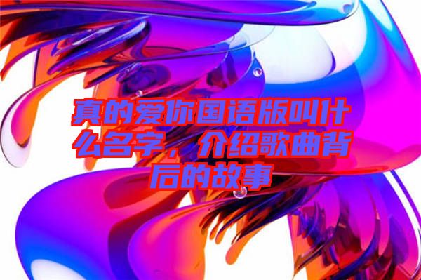 真的愛你國語版叫什么名字，介紹歌曲背后的故事