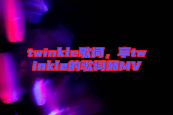 twinkle歌詞，享twinkle的歌詞和MV