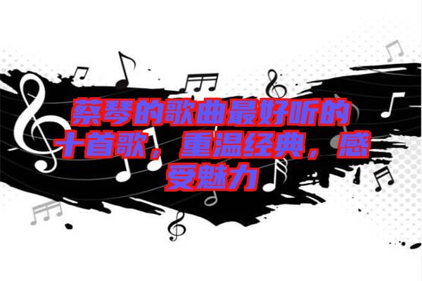 蔡琴的歌曲最好聽(tīng)的十首歌，重溫經(jīng)典，感受魅力