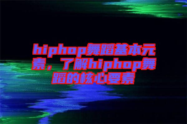 hiphop舞蹈基本元素，了解hiphop舞蹈的核心要素