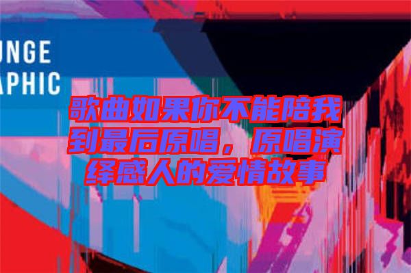 歌曲如果你不能陪我到最后原唱，原唱演繹感人的愛情故事