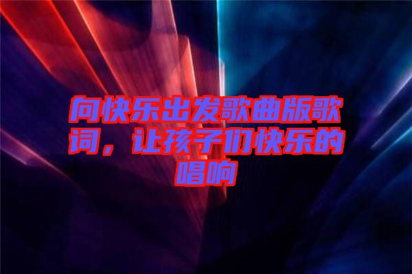 向快樂(lè)出發(fā)歌曲版歌詞，讓孩子們快樂(lè)的唱響