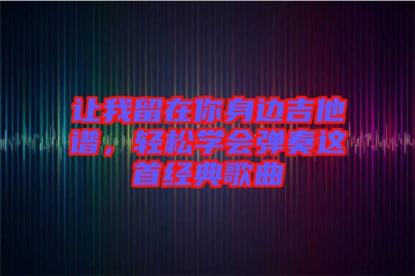 讓我留在你身邊吉他譜，輕松學會彈奏這首經典歌曲