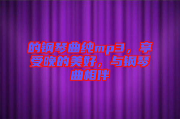 的鋼琴曲純mp3，享受晚的美好，與鋼琴曲相伴