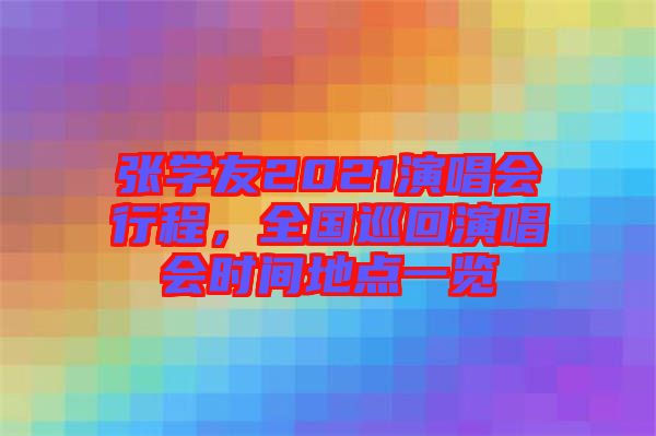 張學友2021演唱會行程，全國巡回演唱會時間地點一覽