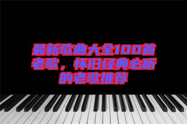 最新歌曲大全100首老歌，懷舊經(jīng)典必聽(tīng)的老歌推薦