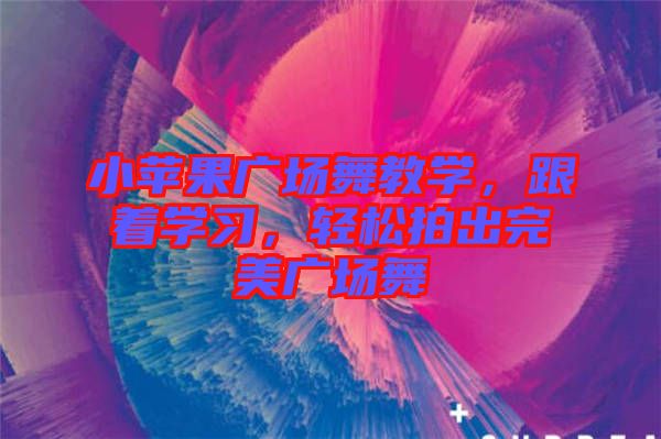 小蘋果廣場舞教學，跟著學習，輕松拍出完美廣場舞