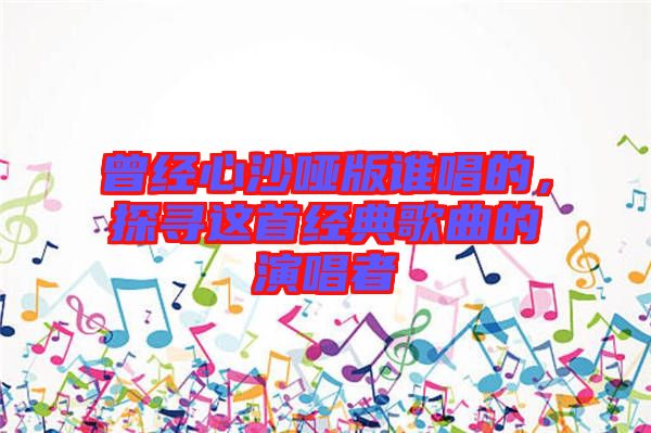 曾經心沙啞版誰唱的，探尋這首經典歌曲的演唱者