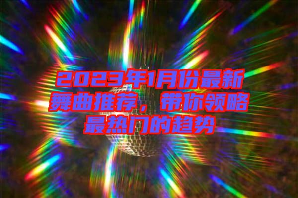 2023年1月份最新舞曲推薦，帶你領略最熱門的趨勢