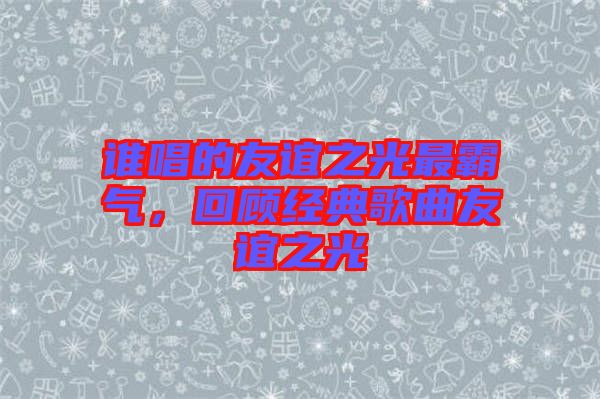 誰唱的友誼之光最霸氣，回顧經典歌曲友誼之光