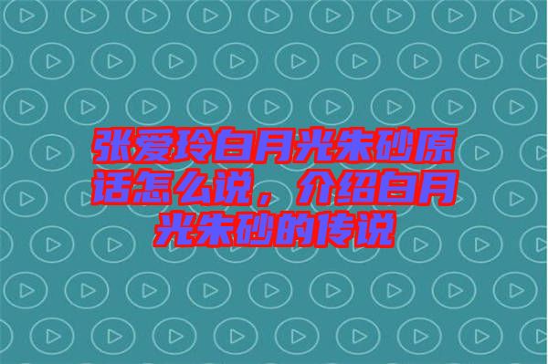 張愛玲白月光朱砂原話怎么說，介紹白月光朱砂的傳說